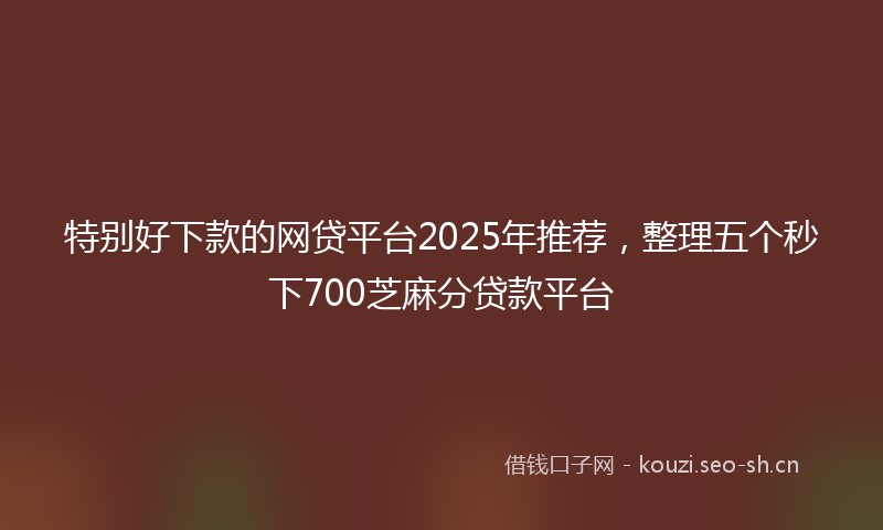 特别好下款的网贷平台2025年推荐，整理五个秒下700芝麻分贷款平台