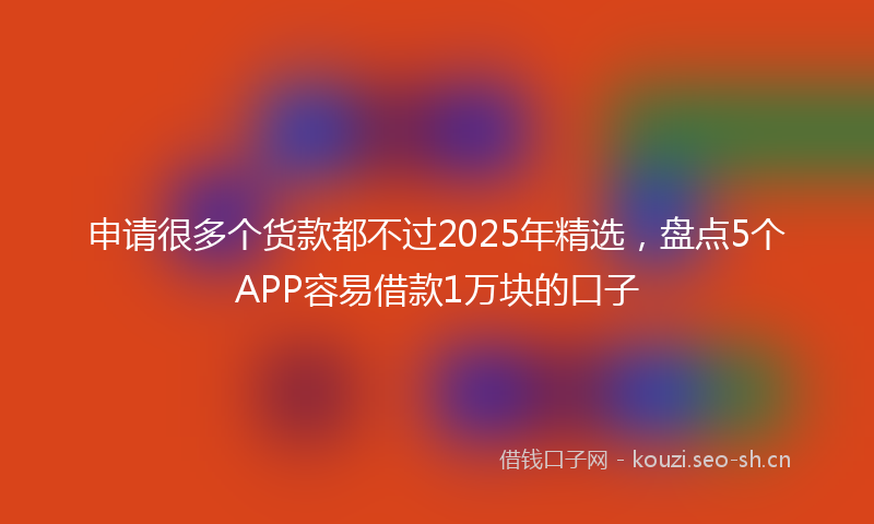 申请很多个货款都不过2025年精选，盘点5个APP容易借款1万块的口子