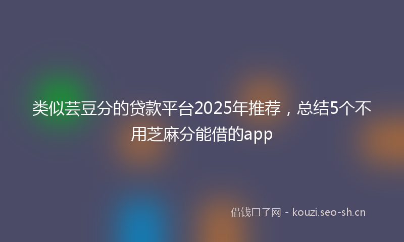 类似芸豆分的贷款平台2025年推荐，总结5个不用芝麻分能借的app