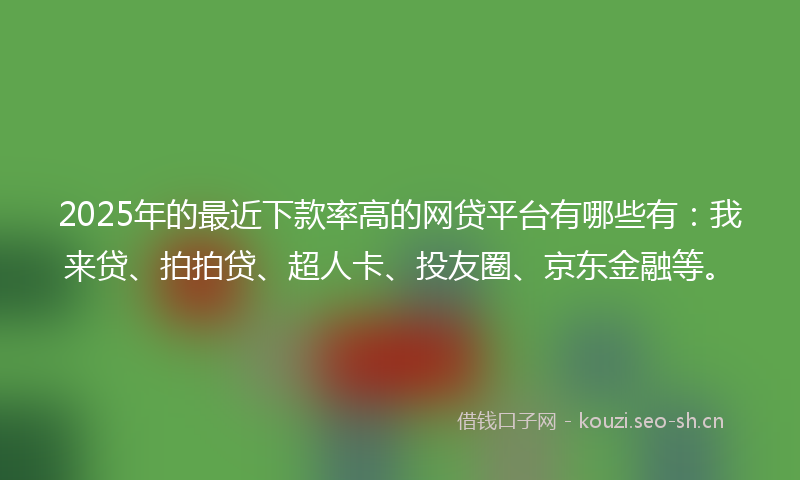 2025年的最近下款率高的网贷平台有哪些有：我来贷、拍拍贷、超人卡、投友圈、京东金融等。