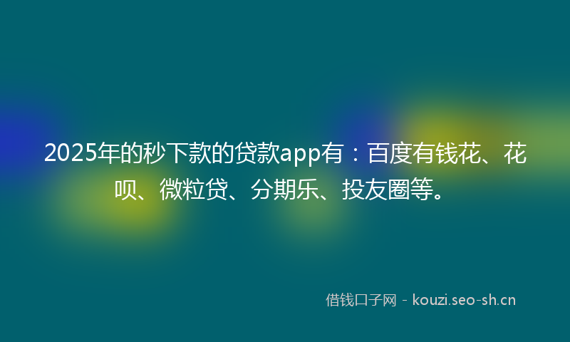 2025年的秒下款的贷款app有：百度有钱花、花呗、微粒贷、分期乐、投友圈等。
