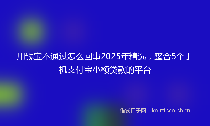 用钱宝不通过怎么回事2025年精选，整合5个手机支付宝小额贷款的平台