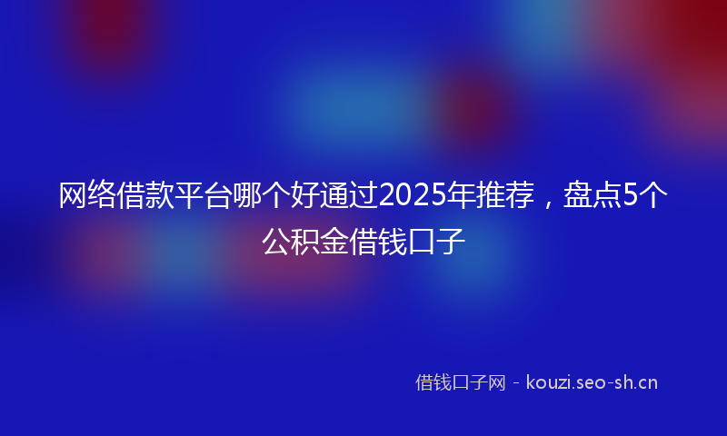 网络借款平台哪个好通过2025年推荐，盘点5个公积金借钱口子