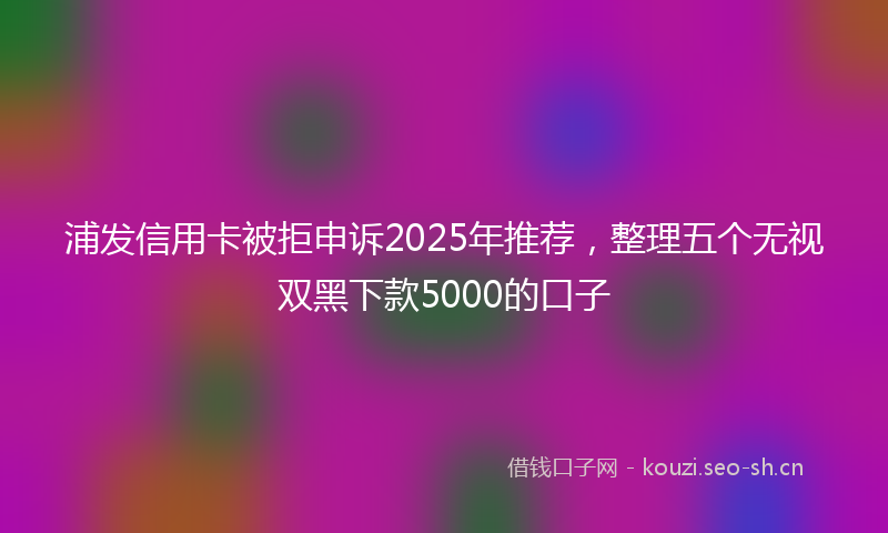 浦发信用卡被拒申诉2025年推荐，整理五个无视双黑下款5000的口子