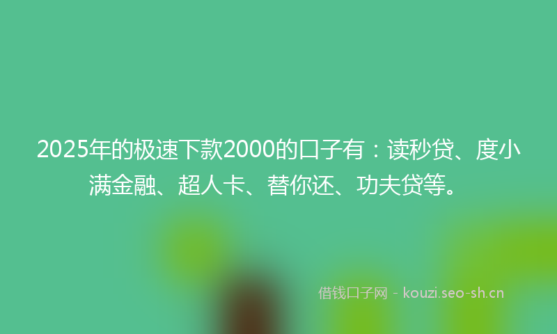 2025年的极速下款2000的口子有：读秒贷、度小满金融、超人卡、替你还、功夫贷等。