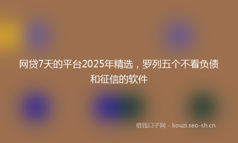 网贷7天的平台2025年精选，罗列五个不看负债和征信的软件