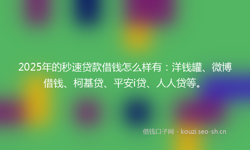 2025年的秒速贷款借钱怎么样有：洋钱罐、微博借钱、柯基贷、平安i贷、人人贷等。