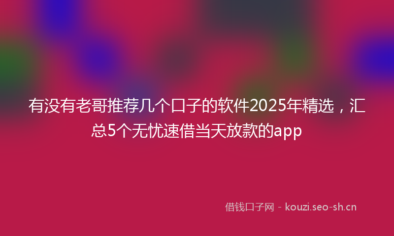 有没有老哥推荐几个口子的软件2025年精选，汇总5个无忧速借当天放款的app