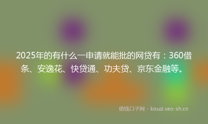 2025年的有什么一申请就能批的网贷有：360借条、安逸花、快贷通、功夫贷、京东金融等。