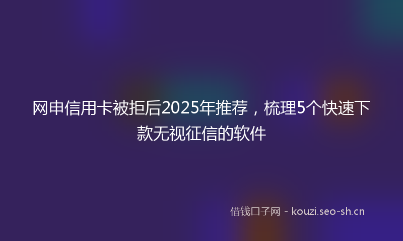 网申信用卡被拒后2025年推荐，梳理5个快速下款无视征信的软件