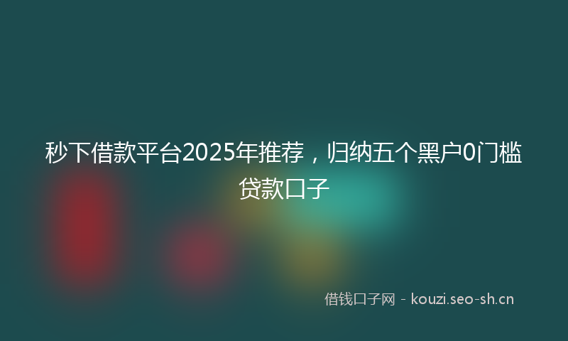 秒下借款平台2025年推荐，归纳五个黑户0门槛贷款口子