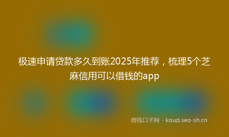 极速申请贷款多久到账2025年推荐，梳理5个芝麻信用可以借钱的app