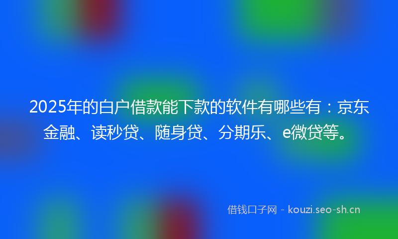 2025年的白户借款能下款的软件有哪些有：京东金融、读秒贷、随身贷、分期乐、e微贷等。