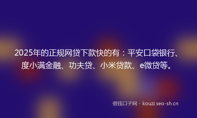 2025年的正规网贷下款快的有：平安口袋银行、度小满金融、功夫贷、小米贷款、e微贷等。
