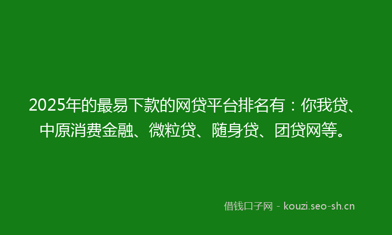 2025年的最易下款的网贷平台排名有：你我贷、中原消费金融、微粒贷、随身贷、团贷网等。