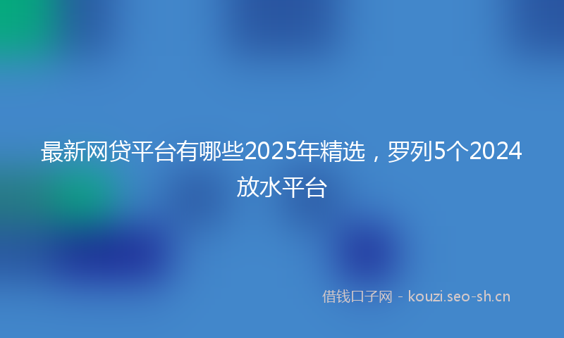 最新网贷平台有哪些2025年精选，罗列5个2024放水平台