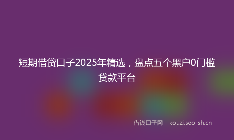 短期借贷口子2025年精选，盘点五个黑户0门槛贷款平台
