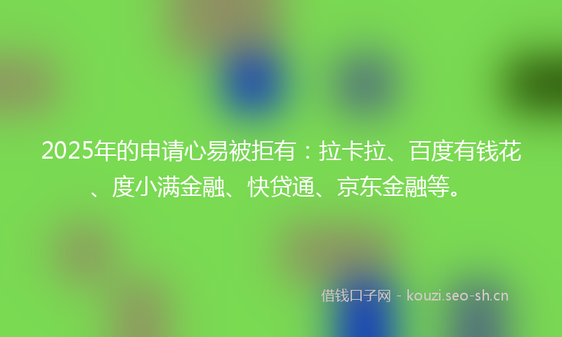 2025年的申请心易被拒有：拉卡拉、百度有钱花、度小满金融、快贷通、京东金融等。