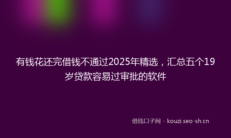 有钱花还完借钱不通过2025年精选，汇总五个19岁贷款容易过审批的软件