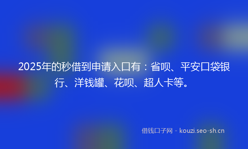 2025年的秒借到申请入口有：省呗、平安口袋银行、洋钱罐、花呗、超人卡等。