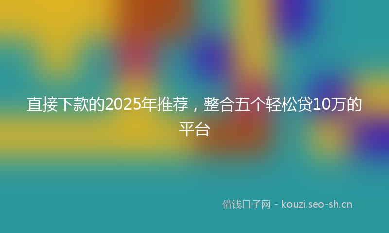 直接下款的2025年推荐，整合五个轻松贷10万的平台