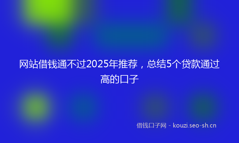 网站借钱通不过2025年推荐，总结5个贷款通过高的口子