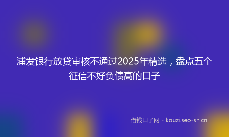 浦发银行放贷审核不通过2025年精选，盘点五个征信不好负债高的口子