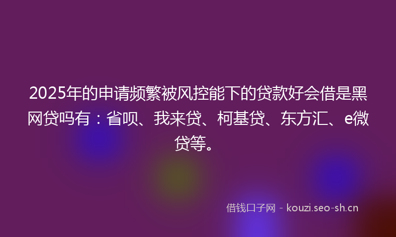 2025年的申请频繁被风控能下的贷款好会借是黑网贷吗有：省呗、我来贷、柯基贷、东方汇、e微贷等。