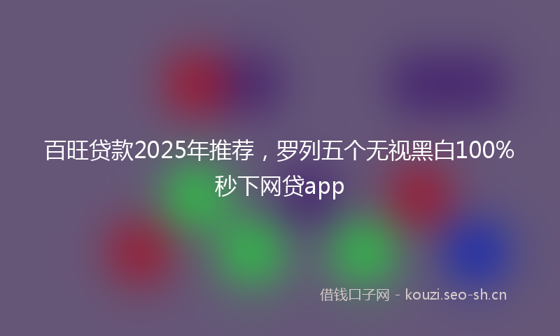 百旺贷款2025年推荐，罗列五个无视黑白100%秒下网贷app