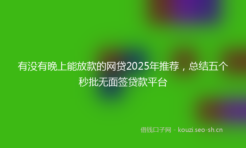 有没有晚上能放款的网贷2025年推荐，总结五个秒批无面签贷款平台