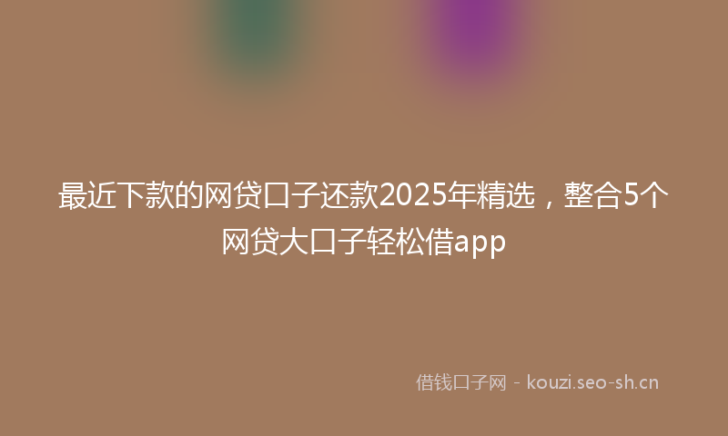 最近下款的网贷口子还款2025年精选，整合5个网贷大口子轻松借app