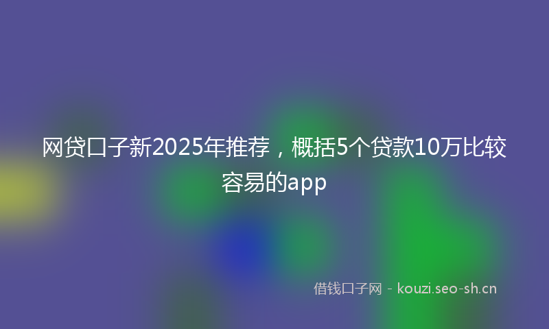 网贷口子新2025年推荐，概括5个贷款10万比较容易的app