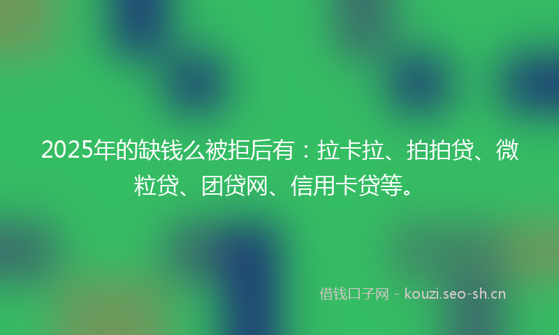 2025年的缺钱么被拒后有：拉卡拉、拍拍贷、微粒贷、团贷网、信用卡贷等。