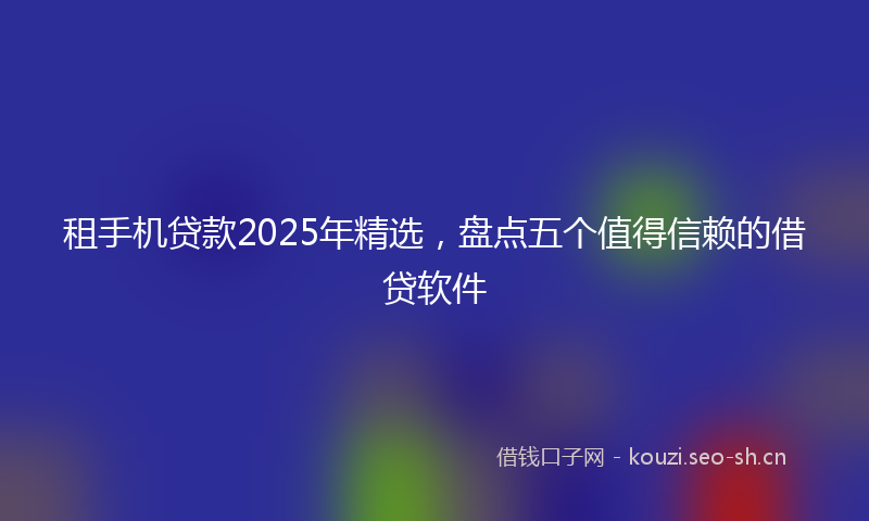 租手机贷款2025年精选，盘点五个值得信赖的借贷软件