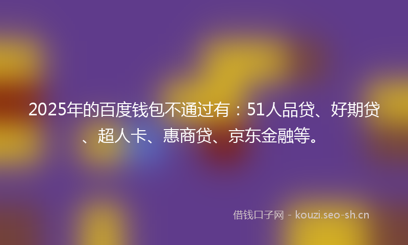 2025年的百度钱包不通过有：51人品贷、好期贷、超人卡、惠商贷、京东金融等。