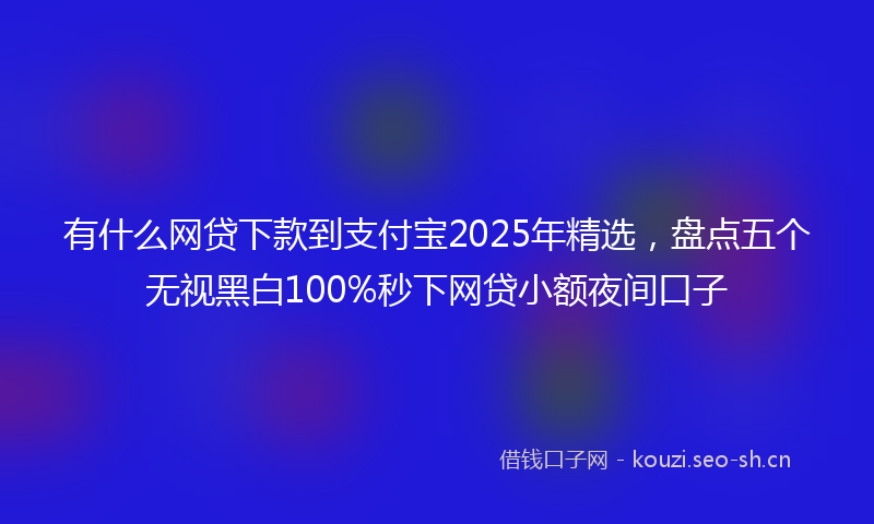 有什么网贷下款到支付宝2025年精选，盘点五个无视黑白100%秒下网贷小额夜间口子