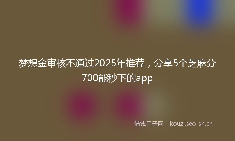 梦想金审核不通过2025年推荐，分享5个芝麻分700能秒下的app