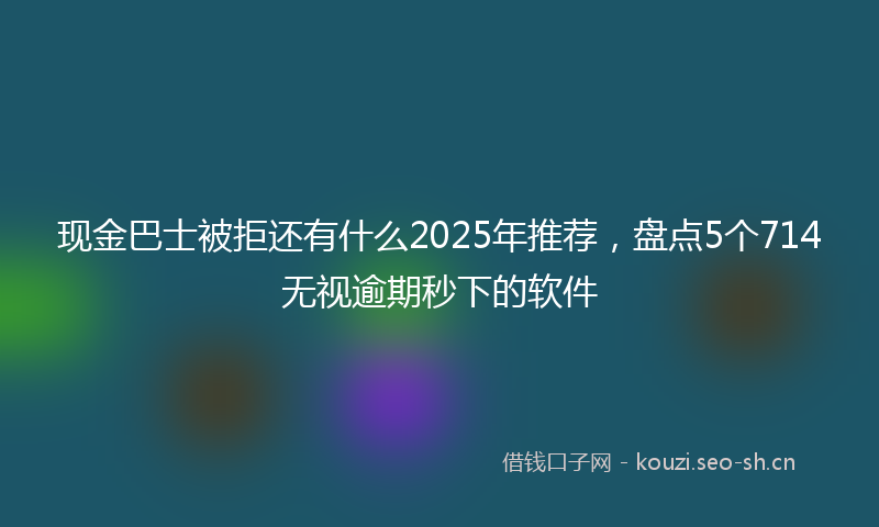 现金巴士被拒还有什么2025年推荐，盘点5个714无视逾期秒下的软件