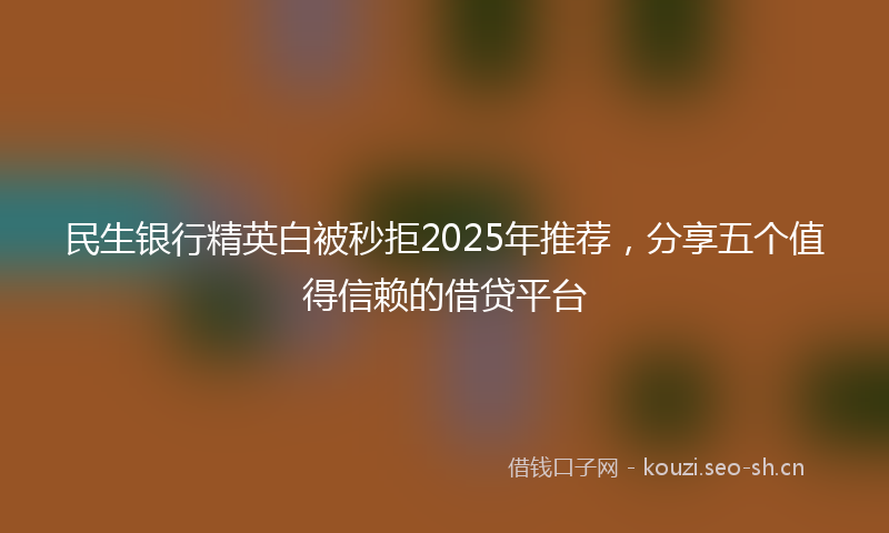 民生银行精英白被秒拒2025年推荐，分享五个值得信赖的借贷平台