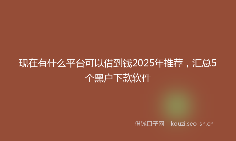 现在有什么平台可以借到钱2025年推荐，汇总5个黑户下款软件