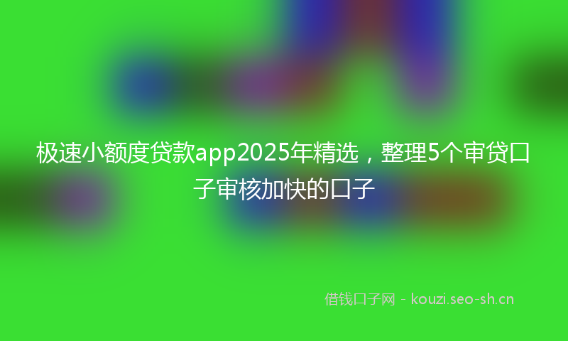 极速小额度贷款app2025年精选，整理5个审贷口子审核加快的口子