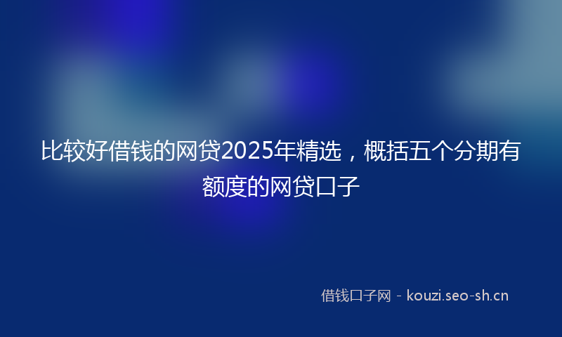 比较好借钱的网贷2025年精选，概括五个分期有额度的网贷口子