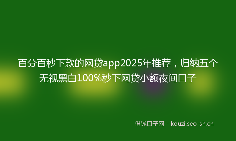 百分百秒下款的网贷app2025年推荐，归纳五个无视黑白100%秒下网贷小额夜间口子