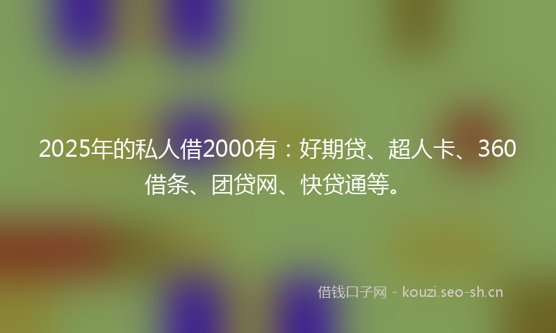 2025年的私人借2000有：好期贷、超人卡、360借条、团贷网、快贷通等。