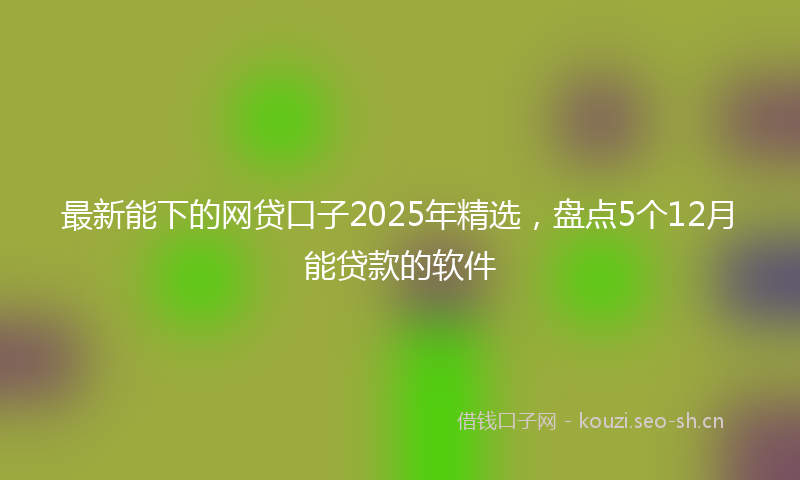 最新能下的网贷口子2025年精选,盘点5个12月能贷款的软件