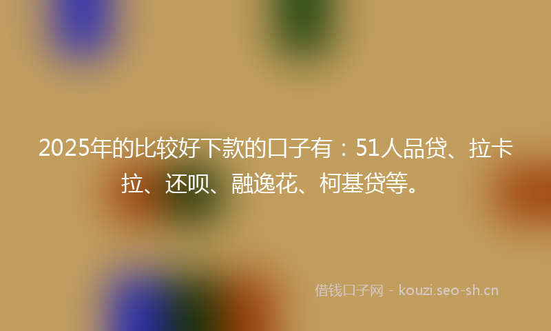 2025年的比较好下款的口子有：51人品贷、拉卡拉、还呗、融逸花、柯基贷等。