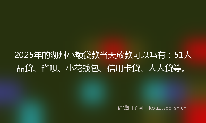 2025年的湖州小额贷款当天放款可以吗有：51人品贷、省呗、小花钱包、信用卡贷、人人贷等。