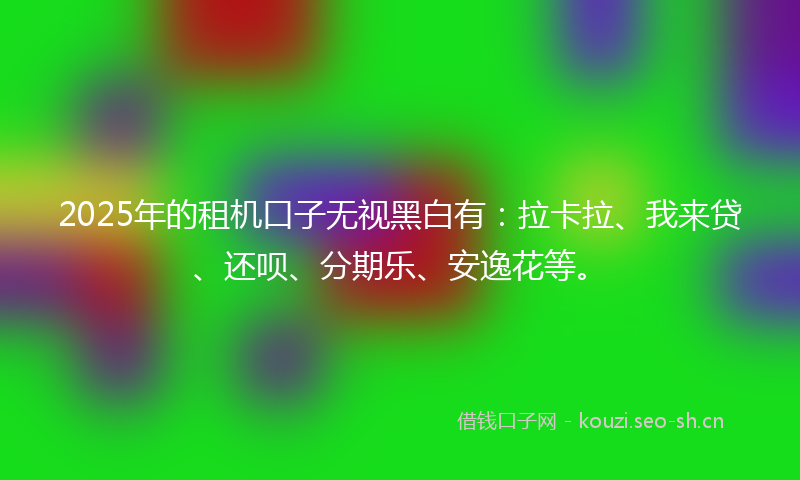 2025年的租机口子无视黑白有：拉卡拉、我来贷、还呗、分期乐、安逸花等。