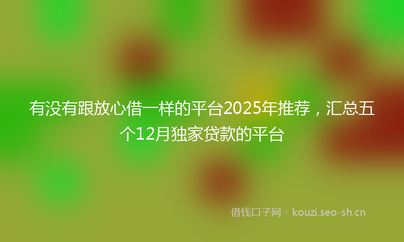 有没有跟放心借一样的平台2025年推荐，汇总五个12月独家贷款的平台