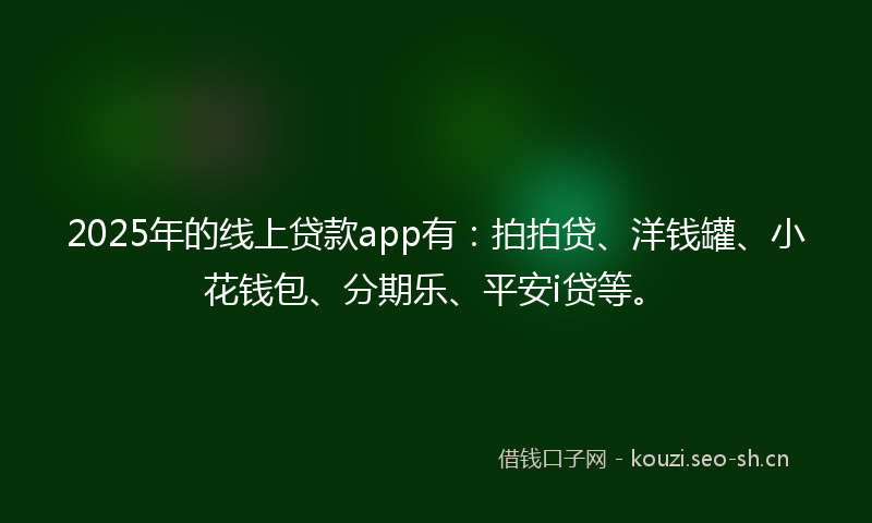 2025年的线上贷款app有：拍拍贷、洋钱罐、小花钱包、分期乐、平安i贷等。